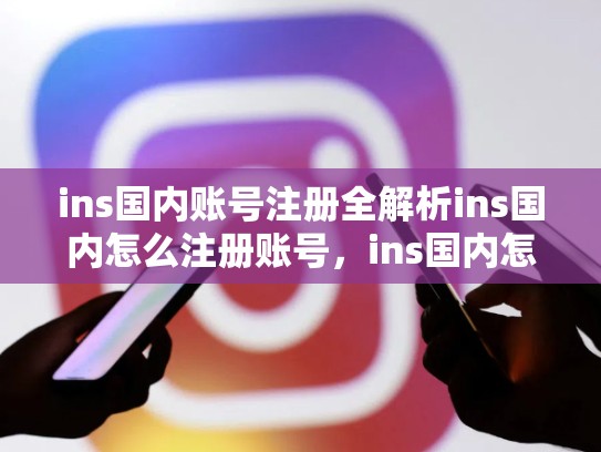ins国内账号注册全解析ins国内怎么注册账号，ins国内怎么注册账号和密码