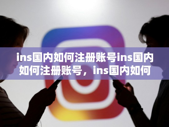 ins国内如何注册账号ins国内如何注册账号，ins国内如何注册账号和密码