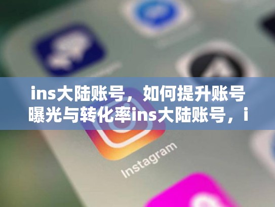 ins大陆账号，如何提升账号曝光与转化率ins大陆账号，ins大陆怎么注册账号