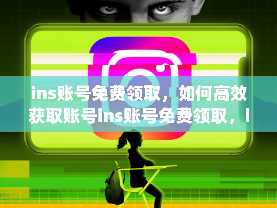 ins账号免费领取，如何高效获取账号ins账号免费领取，instagram免费账号