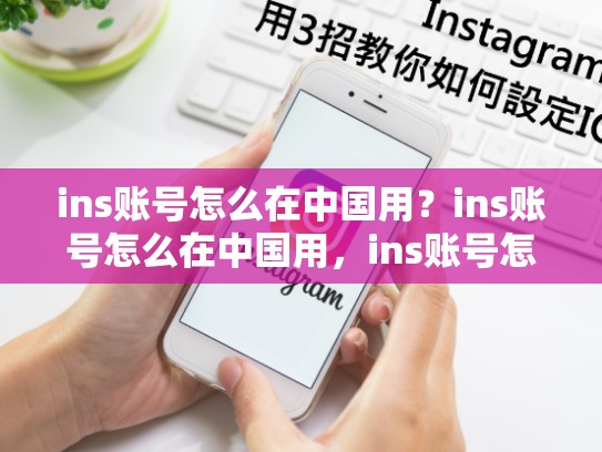 ins账号怎么在中国用？ins账号怎么在中国用，ins账号怎么在中国用啊