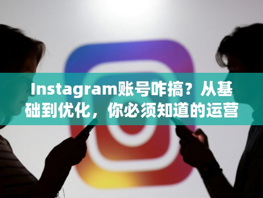 Instagram账号咋搞？从基础到优化，你必须知道的运营之道ins账号咋搞，ins账号教程