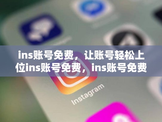 ins账号免费，让账号轻松上位ins账号免费，ins账号免费领取