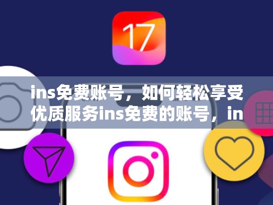 ins免费账号，如何轻松享受优质服务ins免费的账号，ins免费账号不需要验证吗