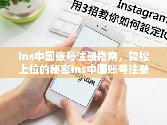 ins中国账号注册指南，轻松上位的秘密ins中国账号注册，ins中国注册教程