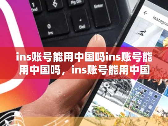 ins账号能用中国吗ins账号能用中国吗,ins账号能用中国吗zhihu
