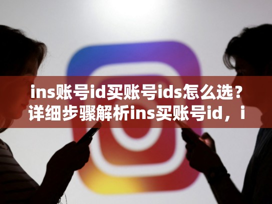 ins账号id买账号ids怎么选?详细步骤解析ins买账号id,ins账号能买吗