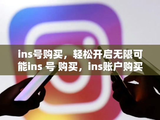 ins号购买,轻松开启无限可能ins 号 购买,ins账户购买