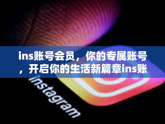ins账号会员，你的专属账号，开启你的生活新篇章ins账号会员，ins会员多少钱