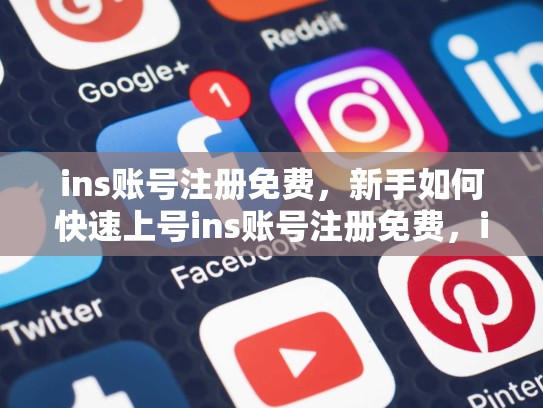 ins账号注册免费，新手如何快速上号ins账号注册免费，ins注册是免费的吗