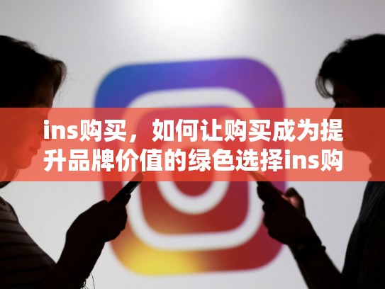 ins购买，如何让购买成为提升品牌价值的绿色选择ins购买，ins购买 认证