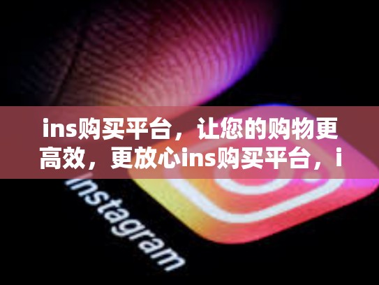 ins购买平台,让您的购物更高效,更放心ins购买平台,ins在哪买东西