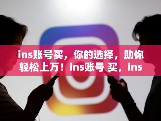 ins账号买，你的选择，助你轻松上万！ins账号 买，ins账号买好了怎么用