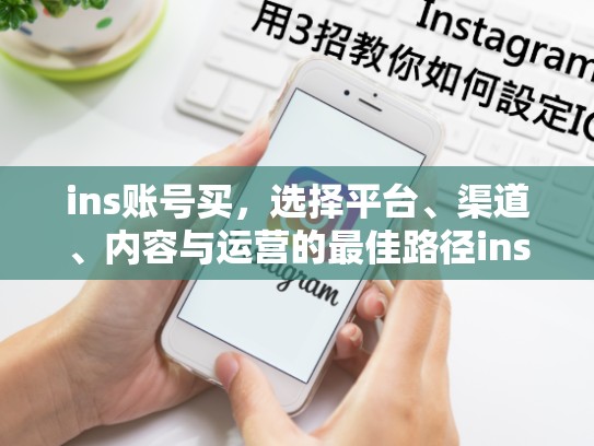 ins账号买，选择平台、渠道、内容与运营的最佳路径ins账号买，ins账号能买吗