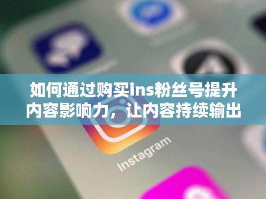 如何通过购买ins粉丝号提升内容影响力，让内容持续输出购买ins粉丝号，ins上的粉丝是真的吗