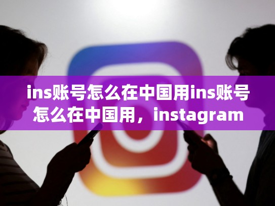ins账号怎么在中国用ins账号怎么在中国用，instagram怎么在中国用