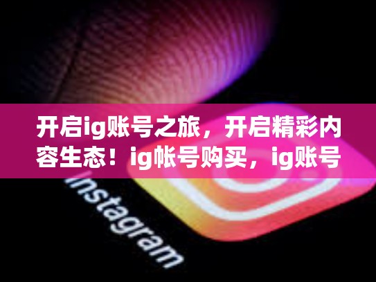 开启ig账号之旅，开启精彩内容生态！ig帐号购买，ig账号是什么