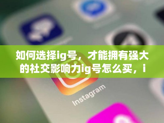 如何选择ig号，才能拥有强大的社交影响力ig号怎么买，ig怎么卖东西