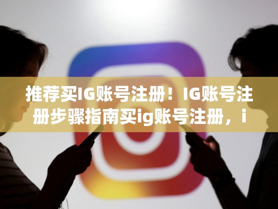 推荐买IG账号注册！IG账号注册步骤指南买ig账号注册，ig怎么注册账号