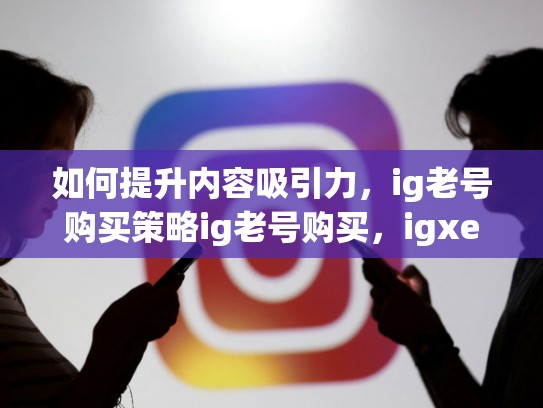 如何提升内容吸引力，ig老号购买策略ig老号购买，igxe买的账号会找回么