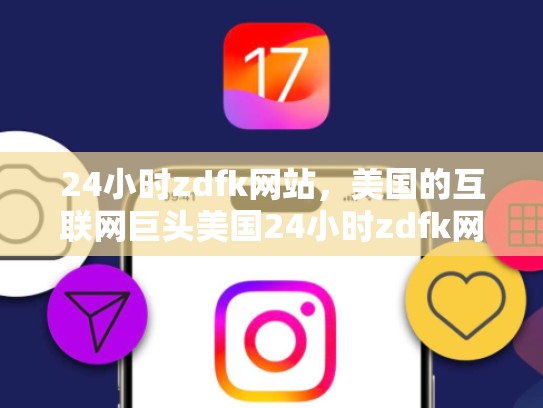 24小时zdfk网站，美国的互联网巨头美国24小时zdfk网站，美国24小时zdfk网站是什么