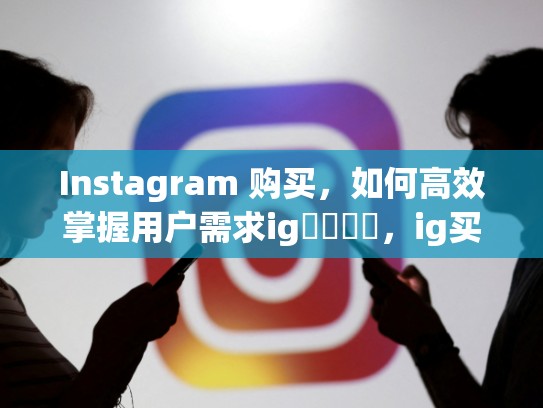 Instagram 购买，如何高效掌握用户需求ig賬號購買，ig买iboy