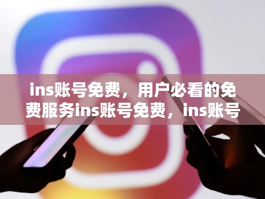 ins账号免费，用户必看的免费服务ins账号免费，ins账号免费分享