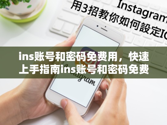ins账号和密码免费用，快速上手指南ins账号和密码免费用，ins免费账号密码大全2021
