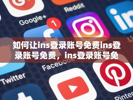 如何让ins登录账号免费ins登录账号免费，ins登录账号免费吗