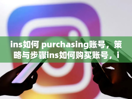 ins如何 purchasing账号，策略与步骤ins如何购买账号，instagram怎么买账号